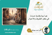 هو أسوة وقدوة حسنة في كل الظروف والأحوال